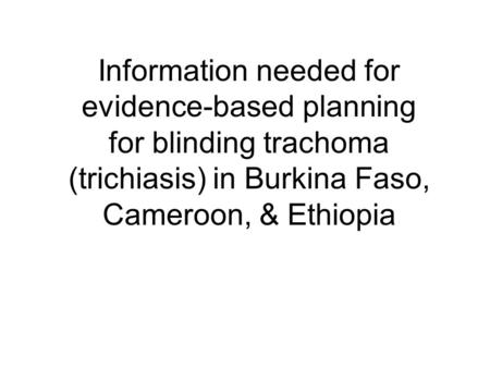 Information needed for evidence-based planning for blinding trachoma (trichiasis) in Burkina Faso, Cameroon, & Ethiopia.