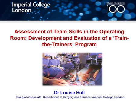 Assessment of Team Skills in the Operating Room: Development and Evaluation of a ‘Train- the-Trainers’ Program Dr Louise Hull Research Associate, Department.