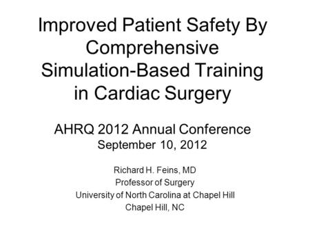 Improved Patient Safety By Comprehensive Simulation-Based Training in Cardiac Surgery AHRQ 2012 Annual Conference September 10, 2012 Richard H. Feins,