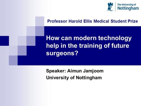 How can modern technology help in the training of future surgeons? Speaker: Aimun Jamjoom University of Nottingham Professor Harold Ellis Medical Student.