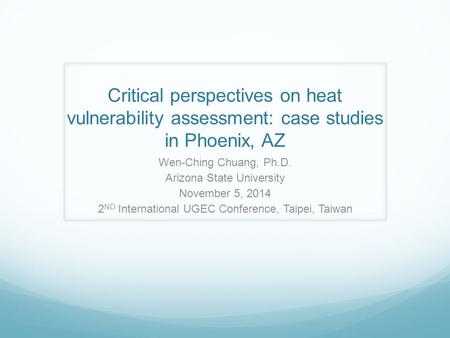 Critical perspectives on heat vulnerability assessment: case studies in Phoenix, AZ Wen-Ching Chuang, Ph.D. Arizona State University November 5, 2014 2.