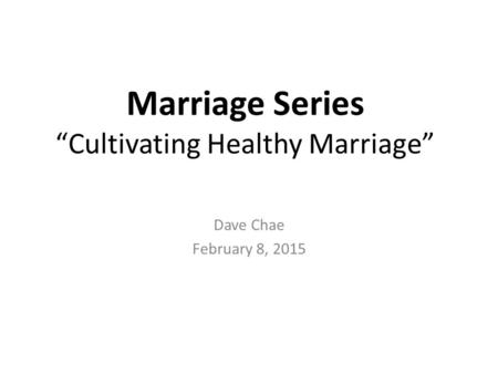 Marriage Series “Cultivating Healthy Marriage” Dave Chae February 8, 2015.
