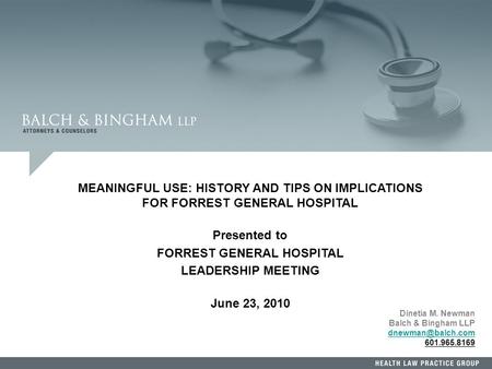 1 Dinetia M. Newman Balch & Bingham LLP 601.965.8169 MEANINGFUL USE: HISTORY AND TIPS ON IMPLICATIONS FOR FORREST GENERAL HOSPITAL Presented.