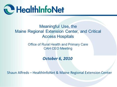 Meaningful Use, the Maine Regional Extension Center, and Critical Access Hospitals Office of Rural Health and Primary Care CAH CEO Meeting October 6, 2010.