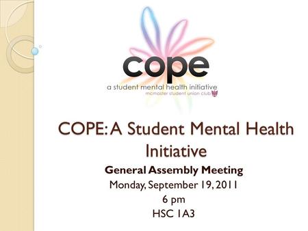 COPE: A Student Mental Health Initiative General Assembly Meeting Monday, September 19, 2011 6 pm HSC 1A3.