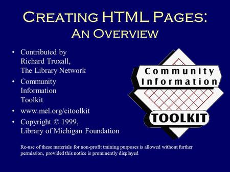Creating HTML Pages: An Overview Contributed by Richard Truxall, The Library Network Community Information Toolkit www.mel.org/citoolkit Copyright © 1999,