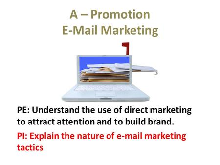 A – Promotion E-Mail Marketing PE: Understand the use of direct marketing to attract attention and to build brand. PI: Explain the nature of e-mail marketing.