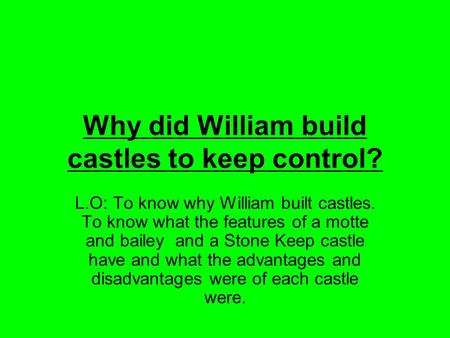 Why did William build castles to keep control? L.O: To know why William built castles. To know what the features of a motte and bailey and a Stone Keep.
