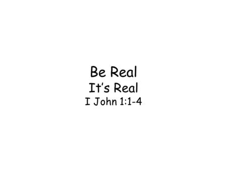 Be Real It’s Real I John 1:1-4. Theme L life that’s real found in Jesus Christ, not things or thrill This Life Is Revealed (1:1) –Manifest: not hidden.