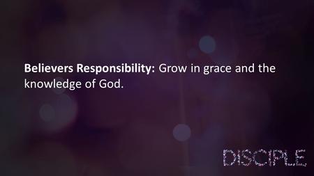 Believers Responsibility: Grow in grace and the knowledge of God.
