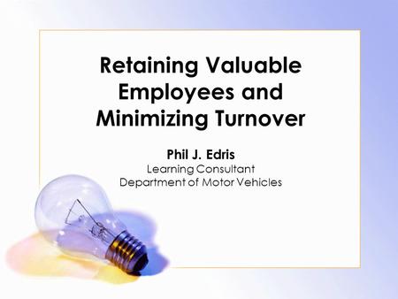 Retaining Valuable Employees and Minimizing Turnover Phil J. Edris Learning Consultant Department of Motor Vehicles.