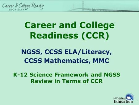 Career and College Readiness (CCR) NGSS, CCSS ELA/Literacy, CCSS Mathematics, MMC K-12 Science Framework and NGSS Review in Terms of CCR 1.