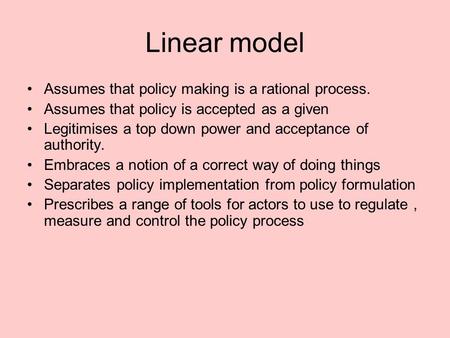 Linear model Assumes that policy making is a rational process. Assumes that policy is accepted as a given Legitimises a top down power and acceptance of.