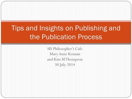 SIS Philosopher’s Cafe Mary Anne Kennan and Kim M Thompson 30 July 2014 Tips and Insights on Publishing and the Publication Process.