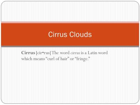 Cirrus Clouds Cirrus [cir•rus] The word cirrus is a Latin word which means “curl of hair” or “fringe.”