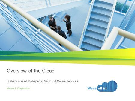 Overview of the Cloud Shibani Prasad Mohapatra, Microsoft Online Services Microsoft Corporation.
