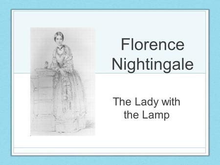 Florence Nightingale The Lady with the Lamp. Childhood She was born in Florence, Italy, in 1820 She loved taking care of her dolls.