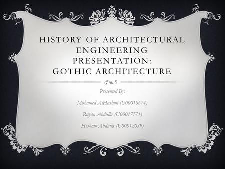 HISTORY OF ARCHITECTURAL ENGINEERING PRESENTATION: GOTHIC ARCHITECTURE Presented By: Mohamed AlHashmi (U00018674) Rayan Abdulla (U00017771) Hesham Abdulla.