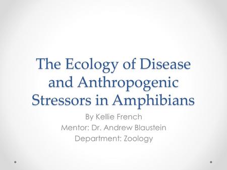 The Ecology of Disease and Anthropogenic Stressors in Amphibians By Kellie French Mentor: Dr. Andrew Blaustein Department: Zoology.