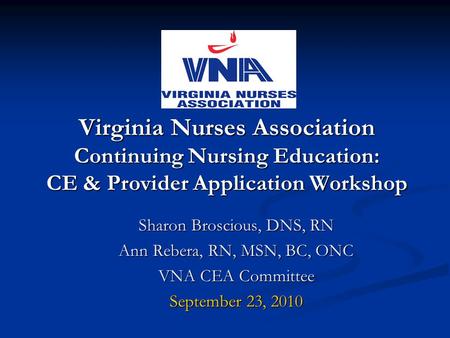 Virginia Nurses Association Continuing Nursing Education: CE & Provider Application Workshop Sharon Broscious, DNS, RN Ann Rebera, RN, MSN, BC, ONC VNA.