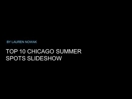 TOP 10 CHICAGO SUMMER SPOTS SLIDESHOW BY LAUREN NOWAK.