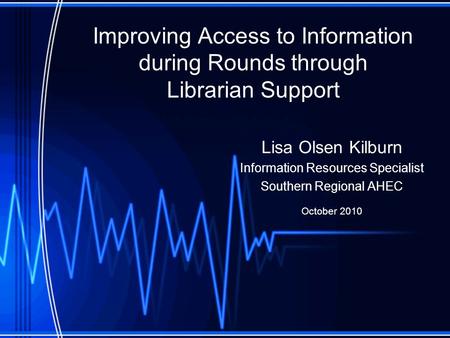 Improving Access to Information during Rounds through Librarian Support Lisa Olsen Kilburn Information Resources Specialist Southern Regional AHEC October.