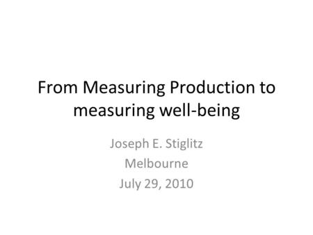 From Measuring Production to measuring well-being Joseph E. Stiglitz Melbourne July 29, 2010.