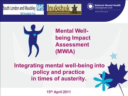 Integrating mental well-being into policy and practice in times of austerity. 15 th April 2011 Mental Well- being Impact Assessment (MWIA)