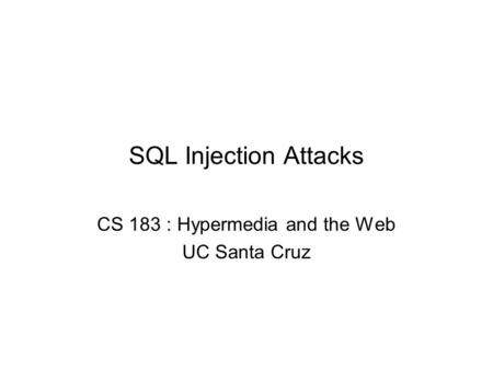 SQL Injection Attacks CS 183 : Hypermedia and the Web UC Santa Cruz.