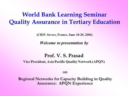 World Bank Learning Seminar Quality Assurance in Tertiary Education (CIEP, Sevres, France, June 18-20, 2006) Welcome to presentation by Prof. V. S. Prasad.