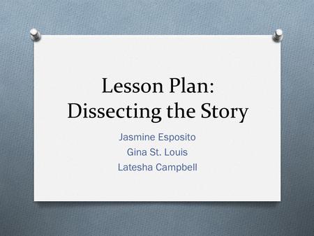 Lesson Plan: Dissecting the Story Jasmine Esposito Gina St. Louis Latesha Campbell.