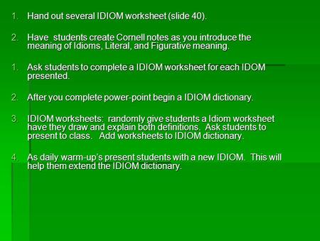 1.Hand out several IDIOM worksheet (slide 40). 2.Have students create Cornell notes as you introduce the meaning of Idioms, Literal, and Figurative meaning.