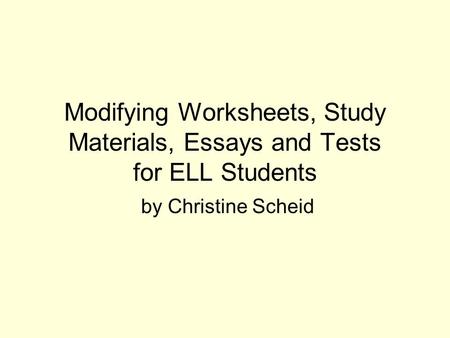 Modifying Worksheets, Study Materials, Essays and Tests for ELL Students by Christine Scheid.