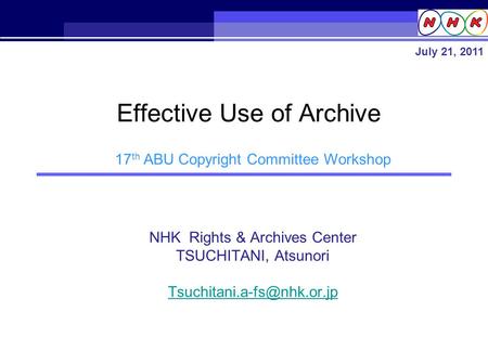 NHK Rights & Archives Center TSUCHITANI, Atsunori Effective Use of Archive July 21, 2011 17 th ABU Copyright Committee Workshop.