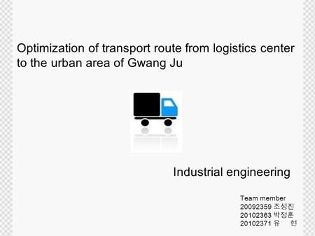 Optimization of transport route from logistics center to the urban area of Gwang Ju Industrial engineering Team member 20092359 조성진 20102363 박정훈 20102371.