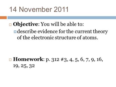 14 November 2011  Objective: You will be able to:  describe evidence for the current theory of the electronic structure of atoms.  Homework: p. 312.