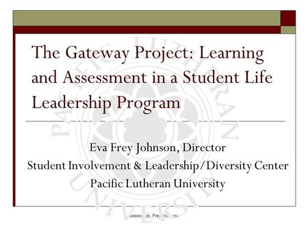 Session 3E, Frey Johnson The Gateway Project: Learning and Assessment in a Student Life Leadership Program Eva Frey Johnson, Director Student Involvement.