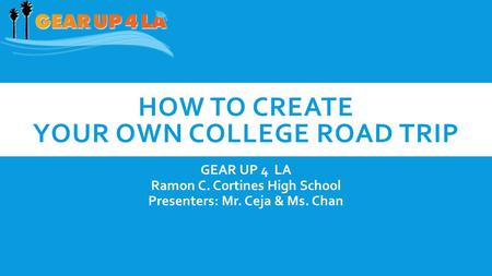 HOW TO CREATE YOUR OWN COLLEGE ROAD TRIP GEAR UP 4 LA Ramon C. Cortines High School Presenters: Mr. Ceja & Ms. Chan.