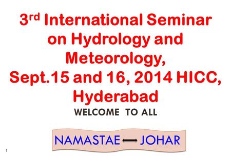 3 rd International Seminar on Hydrology and Meteorology, Sept.15 and 16, 2014 HICC, Hyderabad WELCOME TO ALL NAMASTAE JOHAR 1.