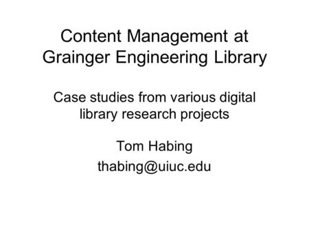 Content Management at Grainger Engineering Library Case studies from various digital library research projects Tom Habing