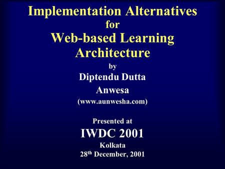 Implementation Alternatives for Web-based Learning Architecture by Diptendu Dutta Anwesa (www.aunwesha.com) Presented at IWDC 2001 Kolkata 28 th December,