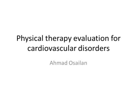 Physical therapy evaluation for cardiovascular disorders Ahmad Osailan.