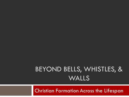 BEYOND BELLS, WHISTLES, & WALLS Christian Formation Across the Lifespan.