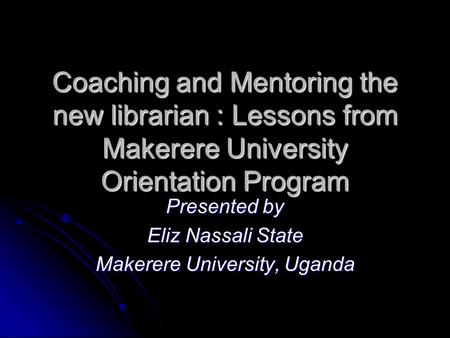 Coaching and Mentoring the new librarian : Lessons from Makerere University Orientation Program Presented by Eliz Nassali State Makerere University, Uganda.