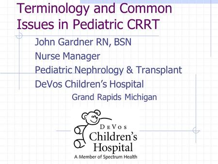 Terminology and Common Issues in Pediatric CRRT John Gardner RN, BSN Nurse Manager Pediatric Nephrology & Transplant DeVos Children’s Hospital Grand Rapids.