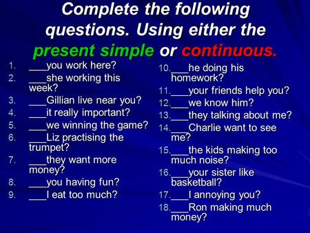 Complete the following questions. Using either the present simple or continuous. 1. ___you work here? 2. ___she working this week? 3. ___Gillian live near.