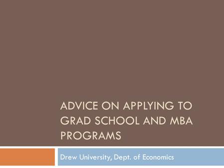 ADVICE ON APPLYING TO GRAD SCHOOL AND MBA PROGRAMS Drew University, Dept. of Economics.