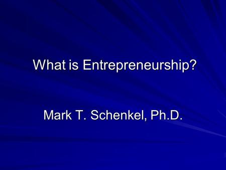 What is Entrepreneurship? Mark T. Schenkel, Ph.D..