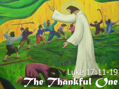 The Thankful One Luke 17:11-19. On the way to Jerusalem he was passing along between Samaria and Galilee. And as he entered a village, he was met by ten.