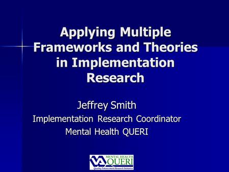 Applying Multiple Frameworks and Theories in Implementation Research Jeffrey Smith Implementation Research Coordinator Mental Health QUERI.